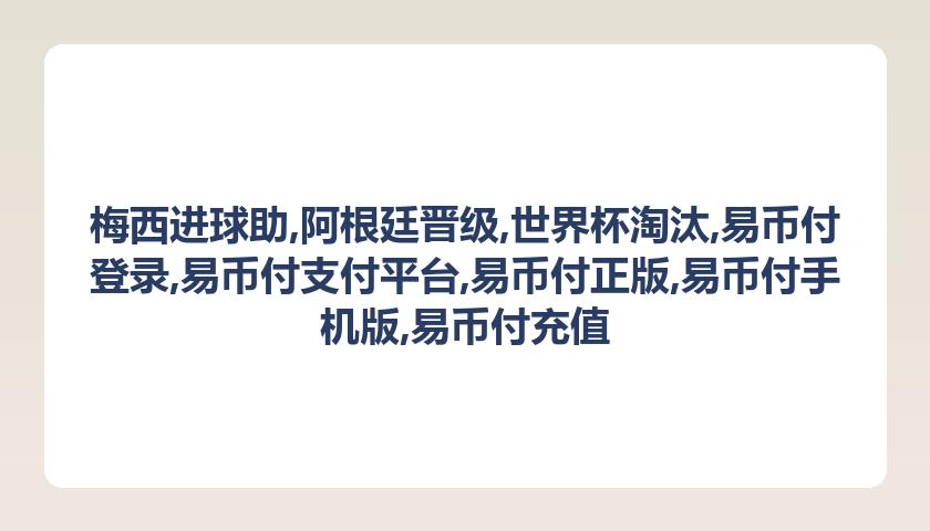 梅西进球助,阿根廷晋级,世界杯淘汰,易币付登录,易币付支付平台,易币付正版,易币付手机版,易币付充值