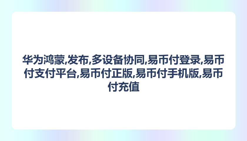 华为鸿蒙,发布,多设备协同,易币付登录,易币付支付平台,易币付正版,易币付手机版,易币付充值