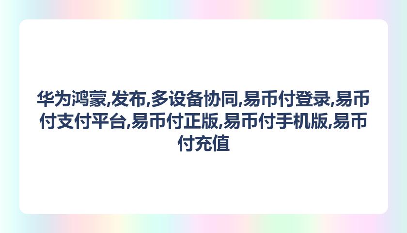 华为鸿蒙,发布,多设备协同,易币付登录,易币付支付平台,易币付正版,易币付手机版,易币付充值